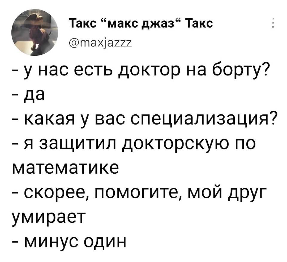– У нас есть доктор на борту?
– Да.
– Какая у вас специализация?
– Я защитил докторскую по математике.
– Скорее, помогите, мой друг умирает!
– Минус один.