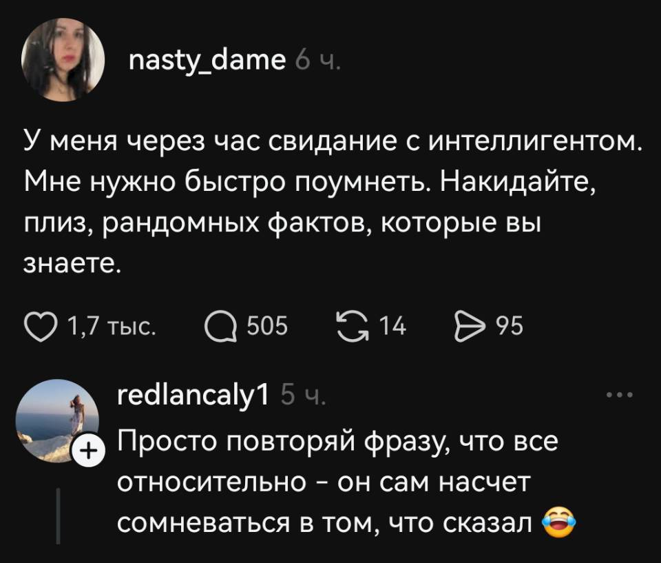 – У меня через час свидание с интеллигентом. Мне нужно быстро поумнеть. Накидайте, плиз, рандомных фактов, которые вы знаете.
– Просто повторяй фразу, что все относительно — он сам насчет сомневаться в том, что сказал.