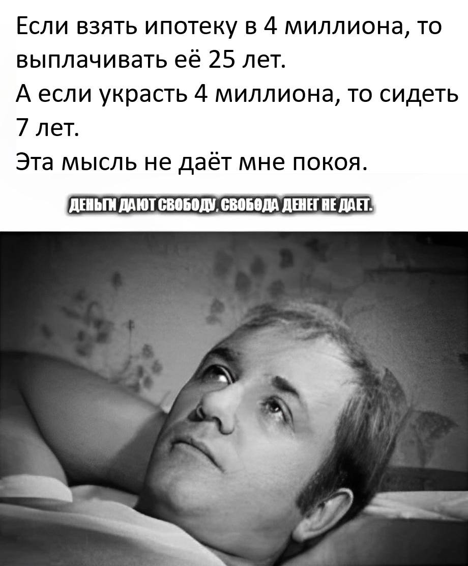 Если взять ипотеку в 4 миллиона, то выплачивать её 25 лет. А если украсть 4 миллиона, то сидеть 7 лет. Эта мысль не даёт мне покоя.

Деньги дают свободу, свобода не даёт денег.