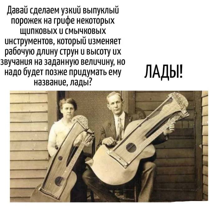 – Давай сделаем узкий выпуклый порожек на грифе некоторых щипковых и смычковых инструментов, который изменяет рабочую длину струн и высоту их звучания на заданную величину, но надо будет позже придумать ему название, лады?
– ЛАДЫ!