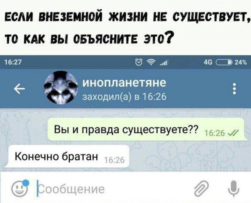 ЕСЛИ ВНЕЗЕМНОЙ ЖИЗНИ НЕ СУЩЕСТВУЕТ, ТО КАК ВЫ ОБЪЯСНИТЕ ЭТО?
Сообщение инопланетянам:
– Вы и правда существуете??
– Конечно братан.