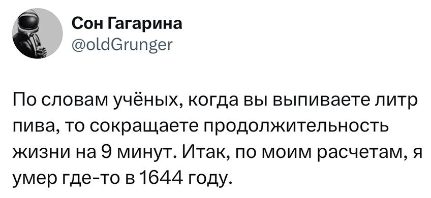 По словам учёных, когда вы выпиваете литр пива, то сокращаете продолжительность жизни на 9 минут. Итак, по моим расчётам, я умер где-то в 1644 году.
