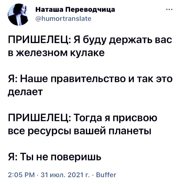 ПРИШЕЛЕЦ: Я буду держать вас в железном кулаке.
Я: Наше правительство и так это делает.
ПРИШЕЛЕЦ: Тогда я присвою все ресурсы вашей планеты.
Я: Ты не поверишь.