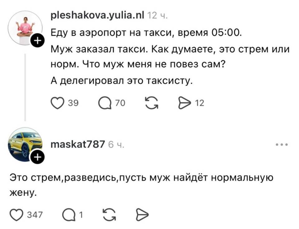 – Еду в аэропорт на такси, время 05:00. Муж заказал такси. Как думаете, это стрем или норм. Что муж меня не повез сам? А делегировал это таксисту.
– Это стрём, разведись, пусть муж найдёт нормальную жену.