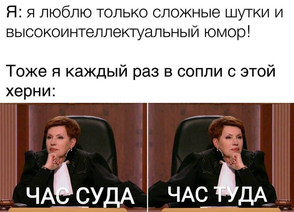 Я: я люблю только сложные шутки и высокоинтеллектуальный юмор! Тоже я каждый раз в сопли с этой херни: Час суда... Час туда...