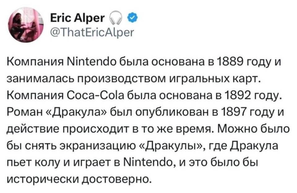 Компания Nintendo была основана в 1889 году и занималась производством игральных карт. Компания Соса-Соlа была основана в 1892 году. Роман «Дракула» был опубликован в 1897 году и действие происходит в то же время. Можно было бы снять экранизацию «Дракулы», где Дракула пьет колу и играет в Nintendo, и это было бы исторически достоверно.