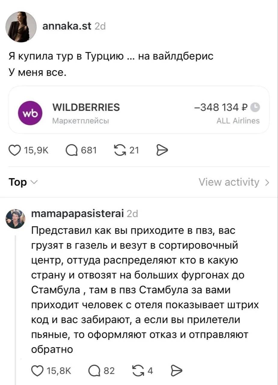– Я купила тур в Турцию ... на вайлдберис. У меня всё.
– Представил как вы приходите в пвз, вас грузят в газель и везут в сортировочный центр, оттуда распределяют кто в какую страну и отвозят на больших фургонах до Стамбула там в пвз Стамбула за вами приходит человек с отеля показывает штрих код и вас забирают, а если вы прилетели пьяные, то оформляют отказ и отправляют обратно.
