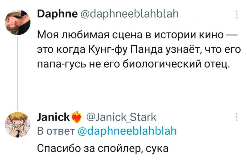 – Моя любимая сцена в истории кино — это когда Кунг-фу Панда узнаёт, что его папа-гусь не его биологический отец.
– Спасибо за спойлер, сука.