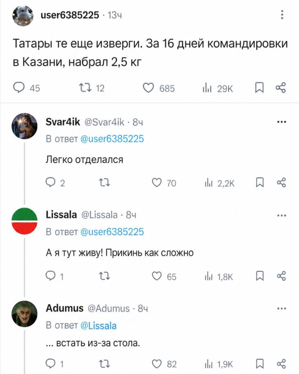 – Татары те еще изверги. За 16 дней командировки в Казани, набрал 2,5 кг
– Легко отделался.
– А я тут живу! Прикинь как сложно.
– Встать из-за стола...