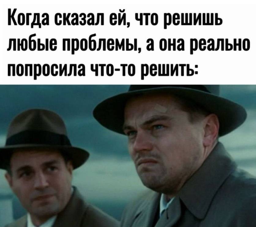 *Когда сказал ей, что решишь любые проблемы, а она реально попросила что-то решить*