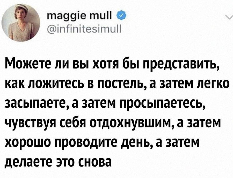 Можете ли вы хотя бы представить, как ложитесь в постель, а затем легко засыпаете, а затем просыпаетесь, чувствуя себя отдохнувшим, а затем хорошо проводите день, а затем делаете это снова.