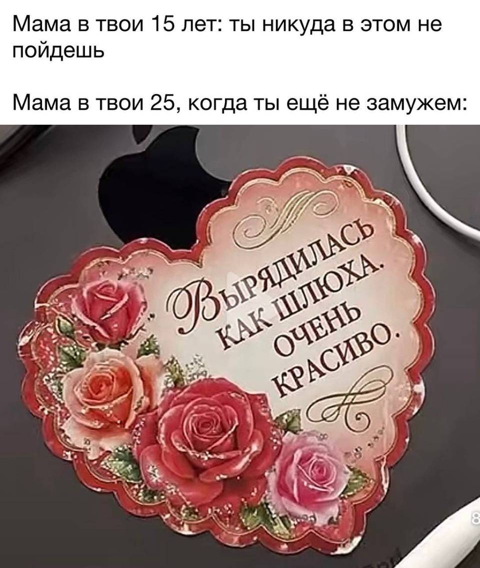 Мама в твои 15 лет: ты никуда в этом не пойдёшь.
Мама в твои 25, когда ты ещё не замужем: *Вырядилась как шлюха. Очень красиво.*
