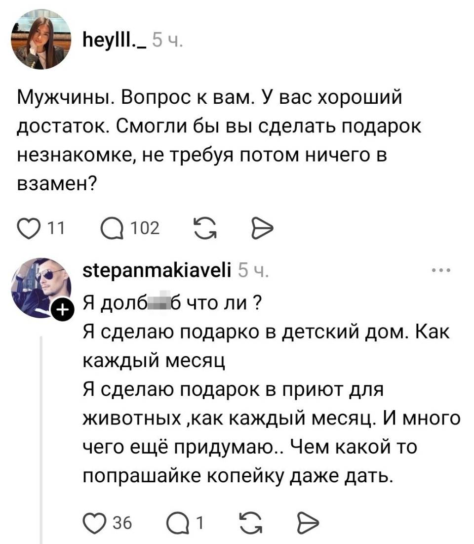 – Мужчины. Вопрос к вам. У вас хороший достаток. Смогли бы вы сделать подарок незнакомке, не требуя потом ничего в взамен?
– Я долб***б что ли ? Я сделаю подарки в детский дом. Как каждый месяц. Я сделаю подарок в приют для животных как каждый месяц. И много чего ещё придумаю.. Чем какой-то попрошайке копейку даже дать.