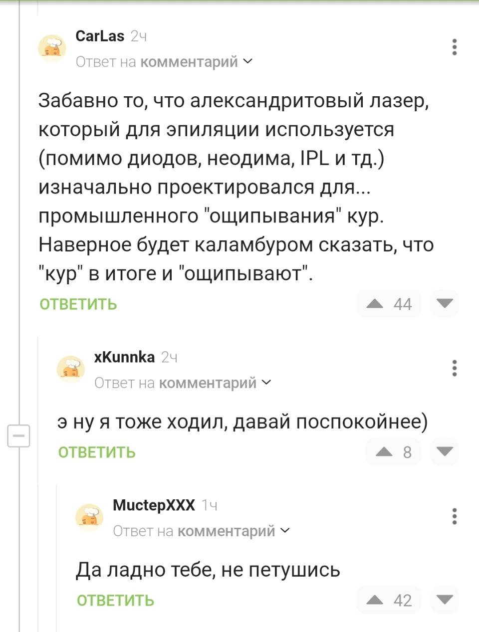 – Забавно то, что александритовый лазер, который для эпиляции используется (помимо диодов, неодима, IPL и тд.) изначально проектировался для... промышленного «ощипывания» кур. Наверное будет каламбуром сказать, что «кур» в итоге и «ощипывают». 
– Э ну я тоже ходил, давай поспокойнее)
– Да ладно тебе, не петушись. | Интернет
