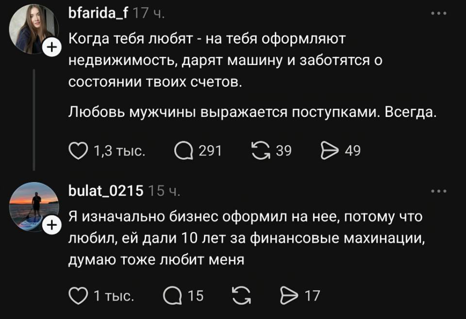 – Когда тебя любят — на тебя оформляют недвижимость, дарят машину и заботятся о состоянии твоих счетов. Любовь мужчины выражается поступками. Всегда.
– Я изначально бизнес оформил на неё, потому что любил, ей дали 10 лет за финансовые махинации, думаю тоже любит меня.