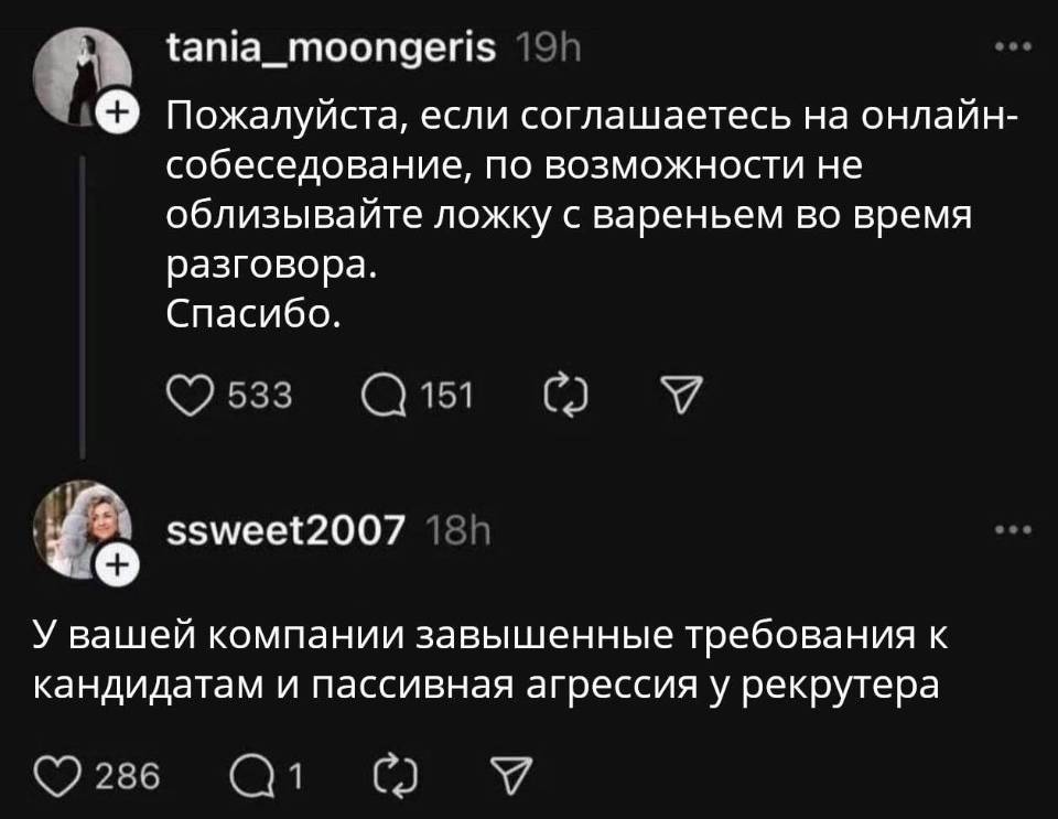 – Пожалуйста, если соглашаетесь на онлайн-собеседование, по возможности не облизывайте ложку с вареньем во время разговора. Спасибо.
– У вашей компании завышенные требования к кандидатам и пассивная агрессия у рекрутера.