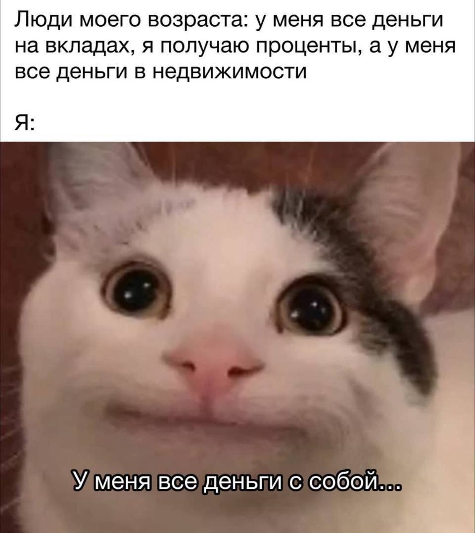 Люди моего возраста: у меня все деньги на вкладах, я получаю проценты, а у меня все деньги в недвижимости.
Я: У меня все деньги с собой...