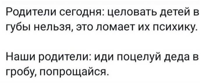 Родители сегодня: целовать детей в губы нельзя, это ломает их психику.
Наши родители: иди поцелуй деда в гробу, попрощайся. | Дети