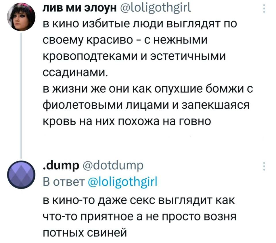 – В кино избитые люди выглядят по своему красиво – с нежными кровоподтеками и эстетичными ссадинами. в жизни же они как опухшие бомжи с фиолетовыми лицами и запекшаяся кровь на них похожа на говно.
– В кино-то даже секс выглядит как что-то приятное а не просто возня потных свиней. | Интернет