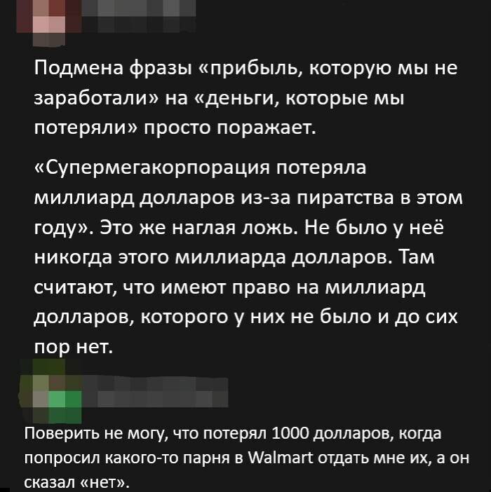 – Подмена фразы «прибыль, которую мы не заработали» на «деньги, которые мы потеряли» просто поражает. «Супермегакорпорация потеряла миллиард долларов из-за пиратства в этом году». Это же наглая ложь. Не было у неё никогда этого миллиарда долларов. Там считают, что имеют право на миллиард долларов, которого у них не было и до сих пор нет. 
– Поверить не могу, что потерял 1000 долларов, когда попросил какого-то парня в Walmart отдать мне их, а он сказал «нет».