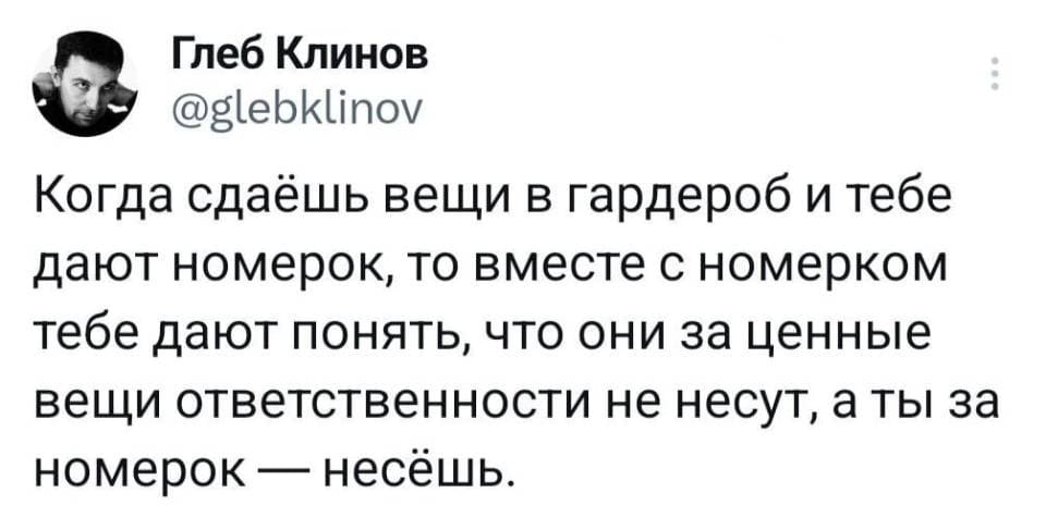 В тот момент, когда ты сдаёшь свои вещи в гардероб и тебе дают номерок, то вместе с номерком тебе дают понять, что они за ценные вещи ответственности не несут, а ты за номерок — несёшь. | Жизненное