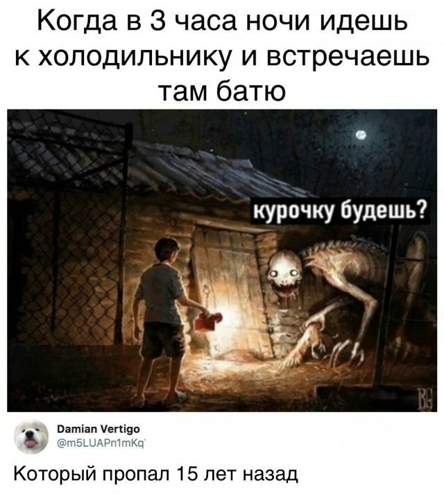 Когда в 3 часа ночи идёшь к холодильнику и встречаешь там батю.
*Курочку будешь?*
Который пропал 15 лет назад.