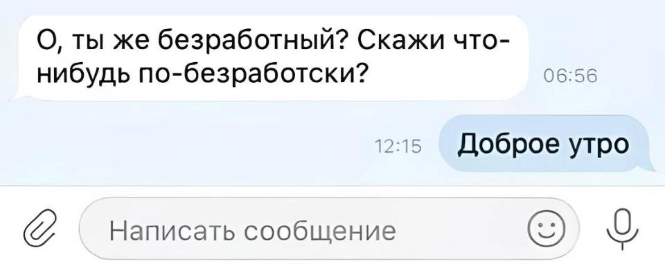– O, ты же безработный? Скажи что-нибудь по-безработски?
– Доброе утро!