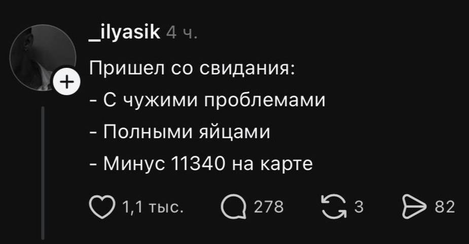 Пришел со свидания:
– С чужими проблемами
– Полными яйцами
– Минус 11340 на карте