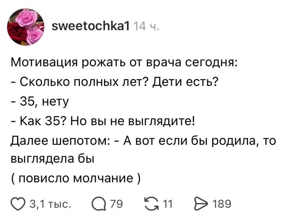 Мотивация рожать от врача сегодня:
– Сколько полных лет? Дети есть?
– 35, нету.
– Как 35? Но вы не выглядите!
Далее шепотом:
– А вот если бы родила, то выглядела бы
(повисло молчание)