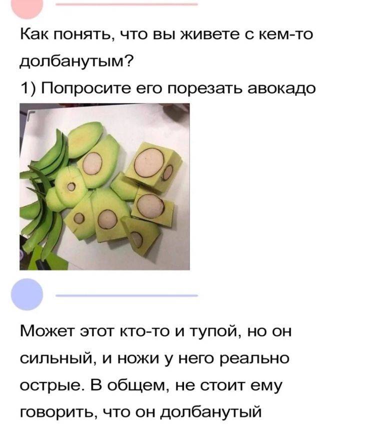 – Как понять, что вы живёте с кем-то ненормальным? Попросите его порезать авокадо.
– Может этот кто-то и тупой, но он сильный, и ножи у него реально острые. В общем, не стоит ему говорить, что он ненормальный.