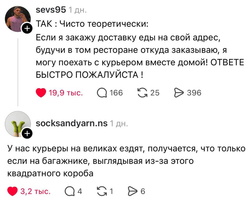 – Чисто теоретически: Если я закажу доставку еды на свой адрес, будучи в том ресторане откуда заказываю, я могу поехать с курьером вместе домой! ОТВЕТЬТЕ БЫСТРО ПОЖАЛУЙСТА !
– У нас курьеры на великах ездят, получается, что только если на багажнике, выглядывая из-за этого квадратного короба. | В Ресторане