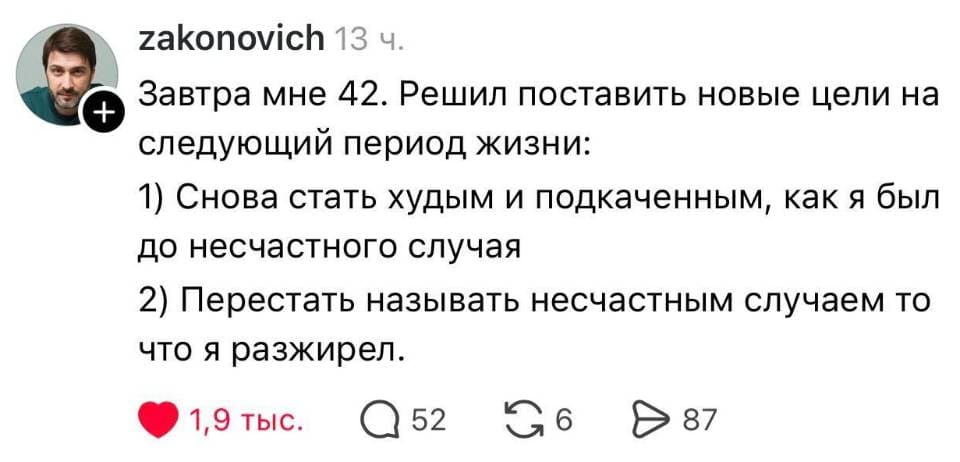 Завтра мне 42. Решил поставить новые цели на следующий период жизни: 1) Снова стать худым и подкаченным, как я был до несчастного случая. 2) Перестать называть несчастным случаем то что я разжирел.