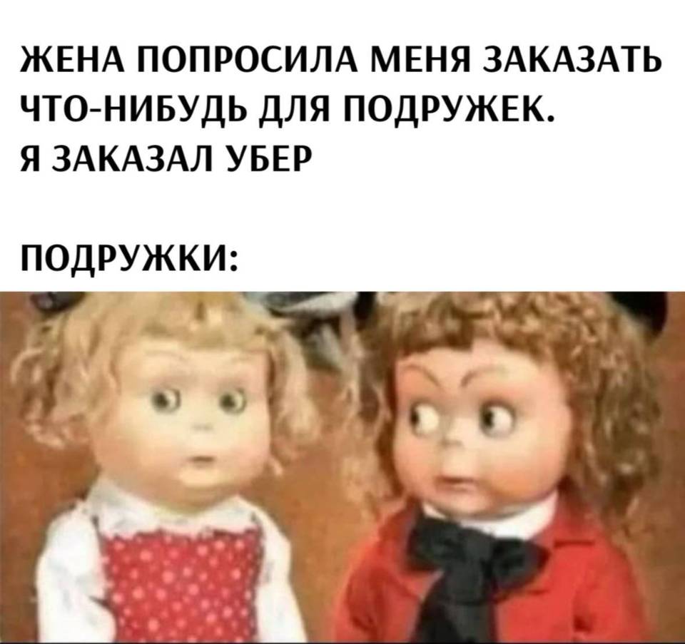 ЖЕНА ПОПРОСИЛА МЕНЯ ЗАКАЗАТЬ ЧТО-НИБУДЬ ДЛЯ ПОДРУЖЕК. Я ЗАКАЗАЛ УБЕР.
ПОДРУЖКИ: