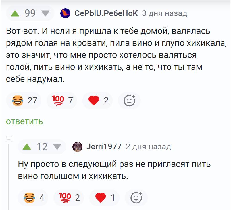 – Вот-вот. И если я пришла к тебе домой, валялась рядом голая на кровати, пила вино и глупо хихикала, это значит, что мне просто хотелось валяться голой, пить вино и хихикать, а не то, что ты там себе надумал.
– Ну просто в следующий раз не пригласят пить вино голышом и хихикать.