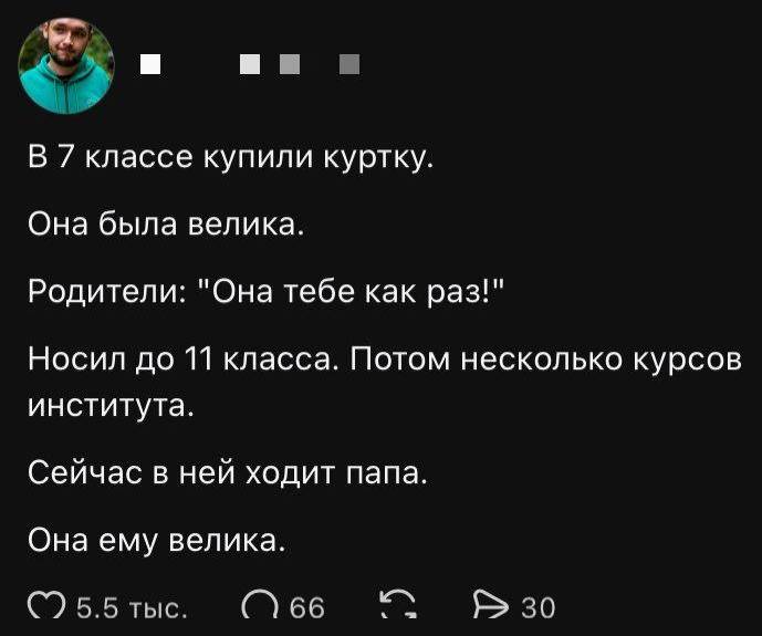 В 7 классе купили куртку. Она была велика. Родители: Она тебе как раз! Носил до 11 класса. Потом несколько курсов института. Сейчас в ней ходит папа. Она ему велика.