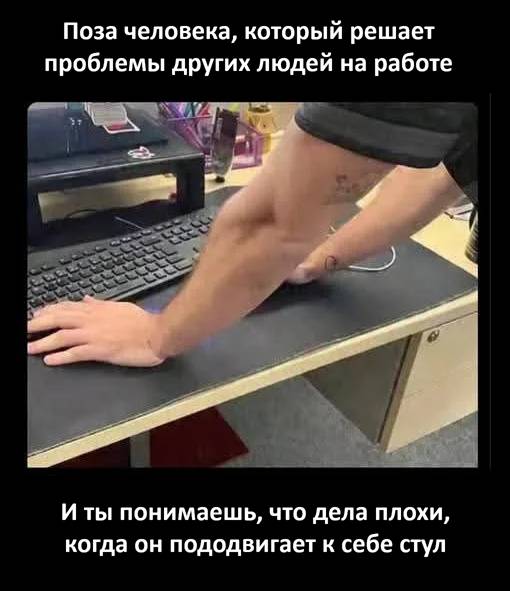 Поза человека, который решает проблемы других людей на работе.
И ты понимаешь, что дела плохи, когда он пододвигает к себе стул. | Работа