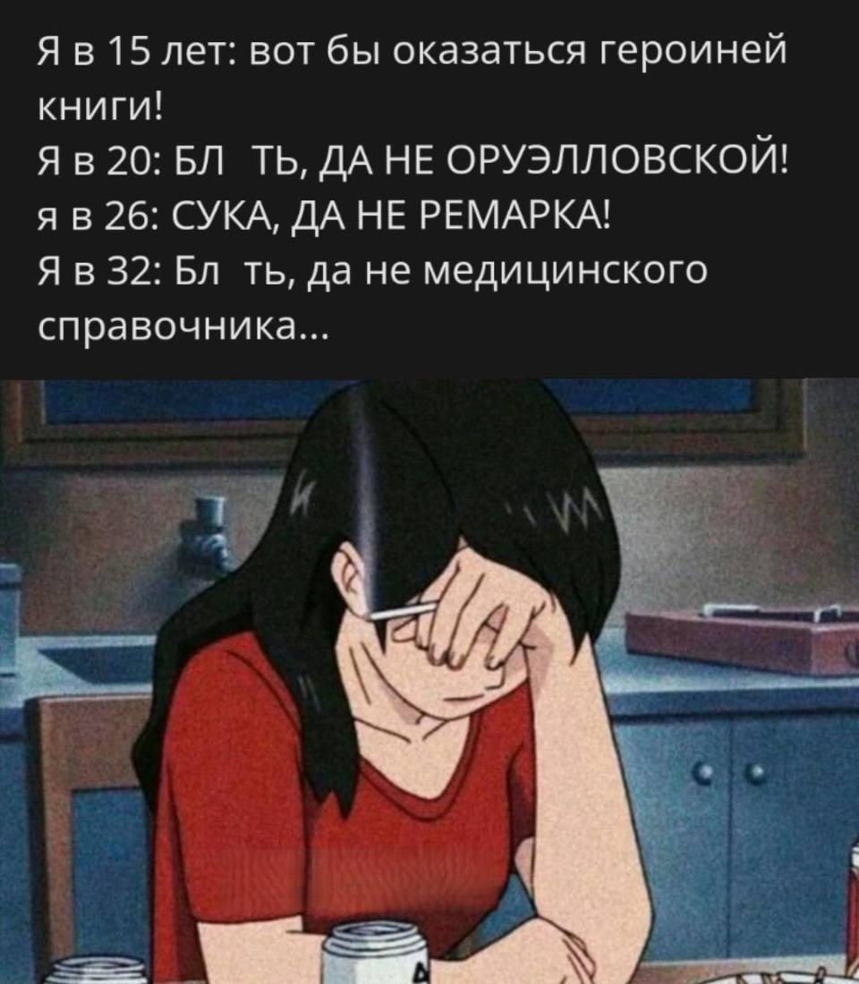 Я в 15 лет: вот бы оказаться героиней книги!
Я в 20: БЛТЬ, ДА НЕ ОРУЭЛЛОВСКОЙ!
Я в 26: СУКА, ДА НЕ РЕМАРКА!
Я в 32: Блть, да не медицинского справочника...