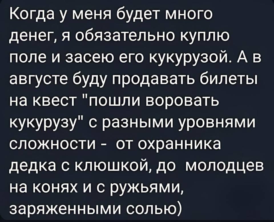 Когда у меня будет много денег, я обязательно куплю поле и засею его кукурузой. А в августе буду продавать билеты на квест «Пошли воровать кукурузу» с разными уровнями сложности — от охранника дедка с клюшкой, до молодцев на конях и с ружьями, заряженными солью.