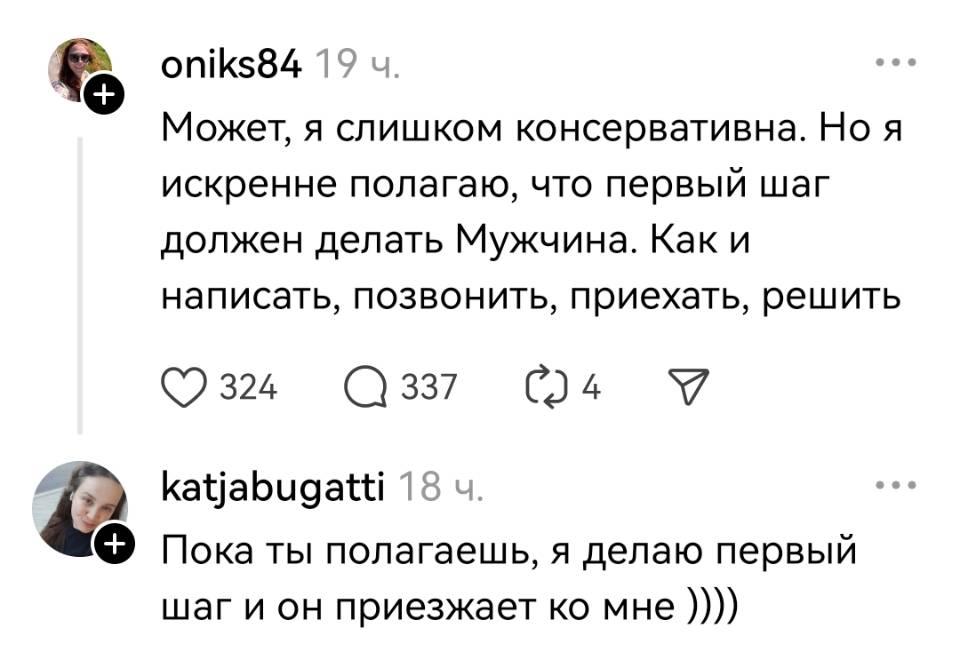 – Может, я слишком консервативна. Но я искренне полагаю, что первый шаг должен делать Мужчина. Как и написать, позвонить, приехать, решить.
– Пока ты полагаешь, я делаю первый шаг и он приезжает ко мне ))))