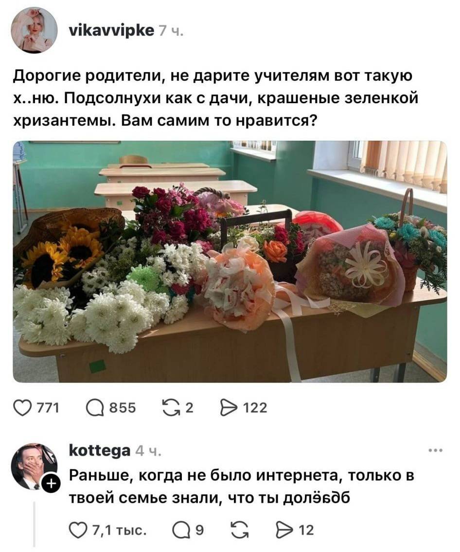 – Дорогие родители, не дарите учителям вот такую х.. ню. Подсолнухи как с дачи, крашеные зеленкой хризантемы. Вам самим то нравится?
– Раньше, когда не было интернета, только в твоей семье знали, что ты долёбоб.
