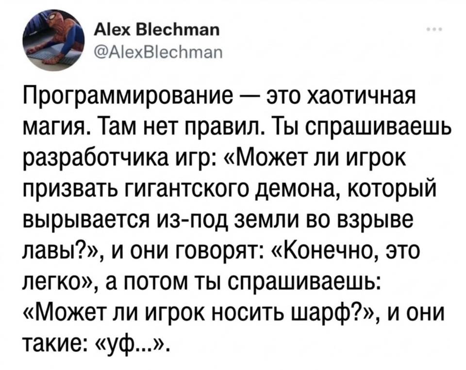 Программирование — это хаотичная магия. Там нет правил. Ты спрашиваешь разработчика игр: «Может ли игрок призвать гигантского демона, который вырывается из-под земли во взрыве лавы?», и они говорят: «Конечно, это легко», а потом ты спрашиваешь: «Может ли игрок носить шарф?», и они такие: «уф...».