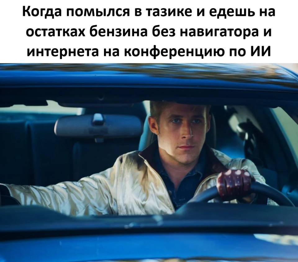Когда помылся в тазике и едешь на остатках бензина без навигатора и интернета на конференцию по ИИ.