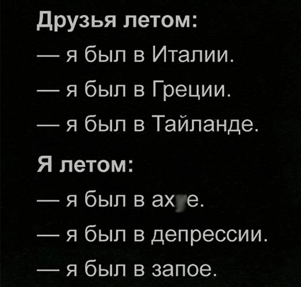 Друзья летом:
— Я был в Италии.
— Я был в Греции.
— Я был в Таиланде.

Я летом:
— Я был в ахуе.
— Я был в депрессии.
— Я был в запое.