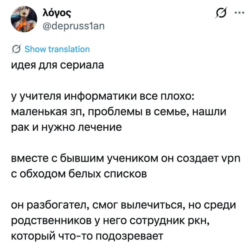 Идея для сериала:
У учителя информатики всё плохо: маленькая зп, проблемы в семье, нашли рак и нужно лечение.
Вместе с бывшим учеником он создаёт vpn с обходом белых списков.
Он разбогател, смог вылечиться, но среди родственников у него сотрудник ркн, который что-то подозревает.