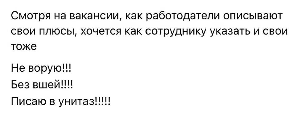 Смотря на вакансии, как работодатели описывают свои плюсы, хочется как сотруднику указать и свои тоже: Не ворую!!! Без вшей!!!! Писаю в унитаз!!!!!