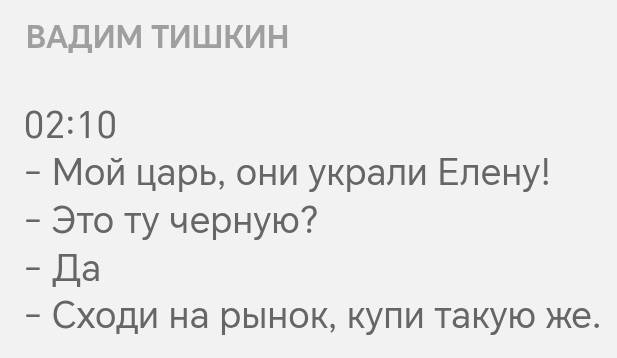 – Мой царь, они украли Елену!
– Это ту чёрную?
– Да.
– Сходи на рынок, купи такую же.