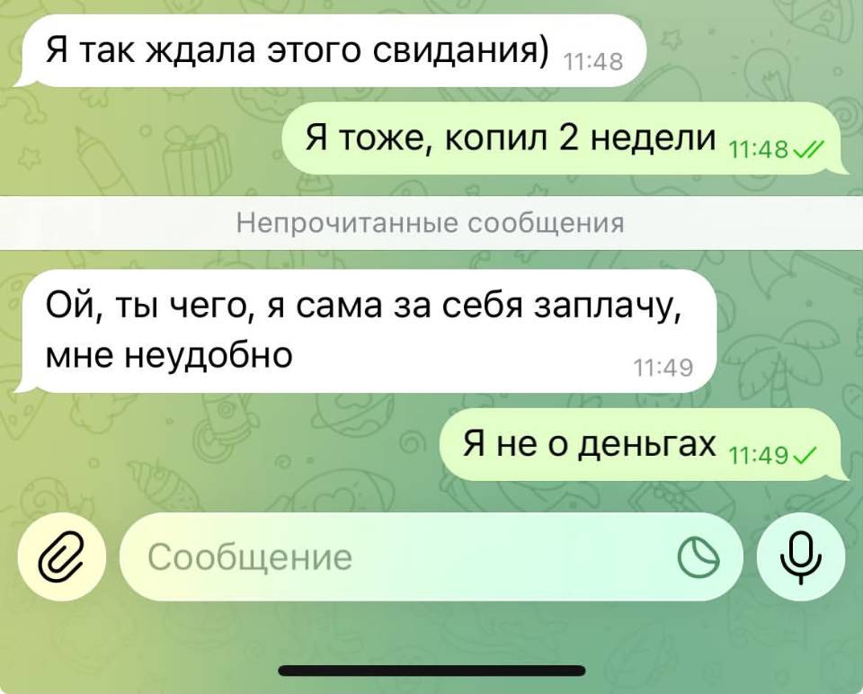 – Я так ждала этого свидания)
– Я тоже, копил 2 недели.
– Ой, ты чего, я сама за себя заплачу, мне неудобно.
– Я не о деньгах.