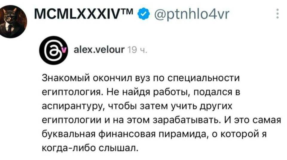Знакомый окончил вуз по специальности египтология. Не найдя работы, подался в аспирантуру, чтобы затем учить других египтологии и на этом зарабатывать. И это самая буквальная финансовая пирамида, о которой я когда-либо слышал.