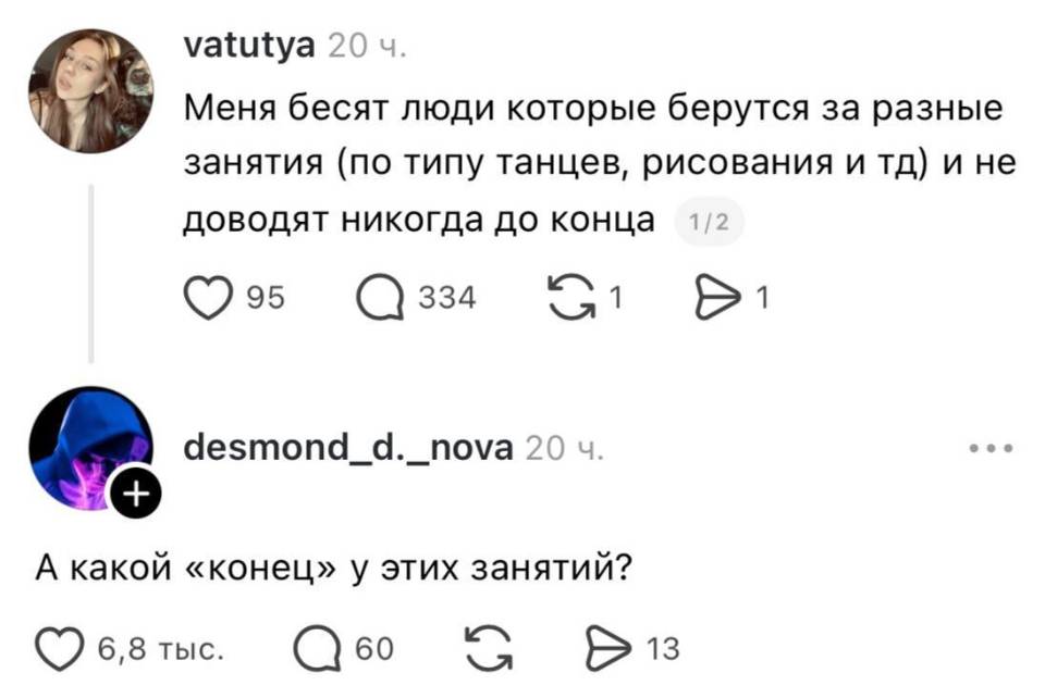 – Меня бесят люди которые берутся за разные занятия (по типу танцев, рисования и тд) и не доводят никогда до конца.
– А какой «конец» у этих занятий?