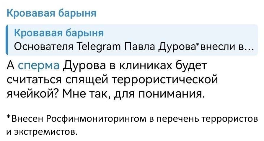 Павла Дурова* внесли в список террористов и экстремистов... А сперма Дурова в клиниках будет считаться спящей террористической ячейкой? Мне так, для понимания.
*Внесен Росфинмониторингом в перечень террористов и экстремистов.